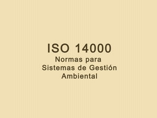 ISO 14000
Normas para
Sistemas de Gestión
Ambiental
 