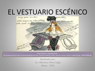 EL VESTUARIO ESCÉNICO
Realizado por:
Lic. Mariana Pérez Cigoj
Mayo - 2015
http://www.xn--espaaescultura-
tnb.es/export/sites/cultura/multimedia/galerias/obras_excelencia/dibujo_dama_duende_museo_teatro_muf01531.jpg_1306973099.jpg
 