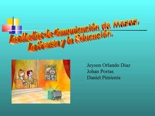 Los Medios de Comunicación de Masas. La Prensa y la Educación. Jeyson Orlando Diaz Johan Porras Daniel Pimienta 
