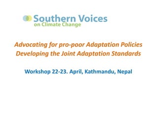 Advocating for pro-poor Adaptation Policies
Developing the Joint Adaptation Standards
Workshop 22-23. April, Kathmandu, Nepal
 