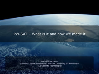 PW-SAT – What is it and how we made it




                       Maciej Urbanowicz
   Students' Space Association, Warsaw University of Technology
                    TS2 Satellite Technologies
 