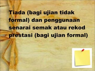 Tiada (bagi ujian tidak
formal) dan penggunaan
senarai semak atau rekod
prestasi (bagi ujian formal)
 