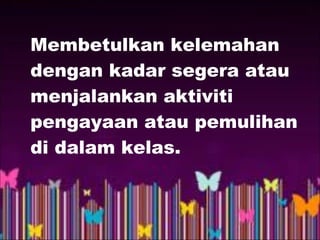 Membetulkan kelemahan
dengan kadar segera atau
menjalankan aktiviti
pengayaan atau pemulihan
di dalam kelas.
 