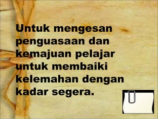 Untuk mengesan
penguasaan dan
kemajuan pelajar
untuk membaiki
kelemahan dengan
kadar segera.
 
