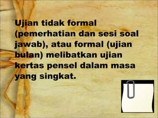Ujian tidak formal
(pemerhatian dan sesi soal
jawab), atau formal (ujian
bulan) melibatkan ujian
kertas pensel dalam masa
yang singkat.
 