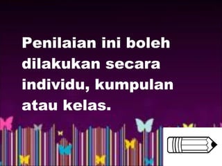 Penilaian ini boleh
dilakukan secara
individu, kumpulan
atau kelas.
 
