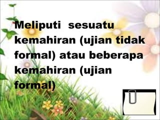 Meliputi sesuatu
kemahiran (ujian tidak
formal) atau beberapa
kemahiran (ujian
formal)
 