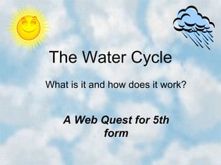 The Water Cycle
What is it and how does it work?


   A Web Quest for 5th
         form
 