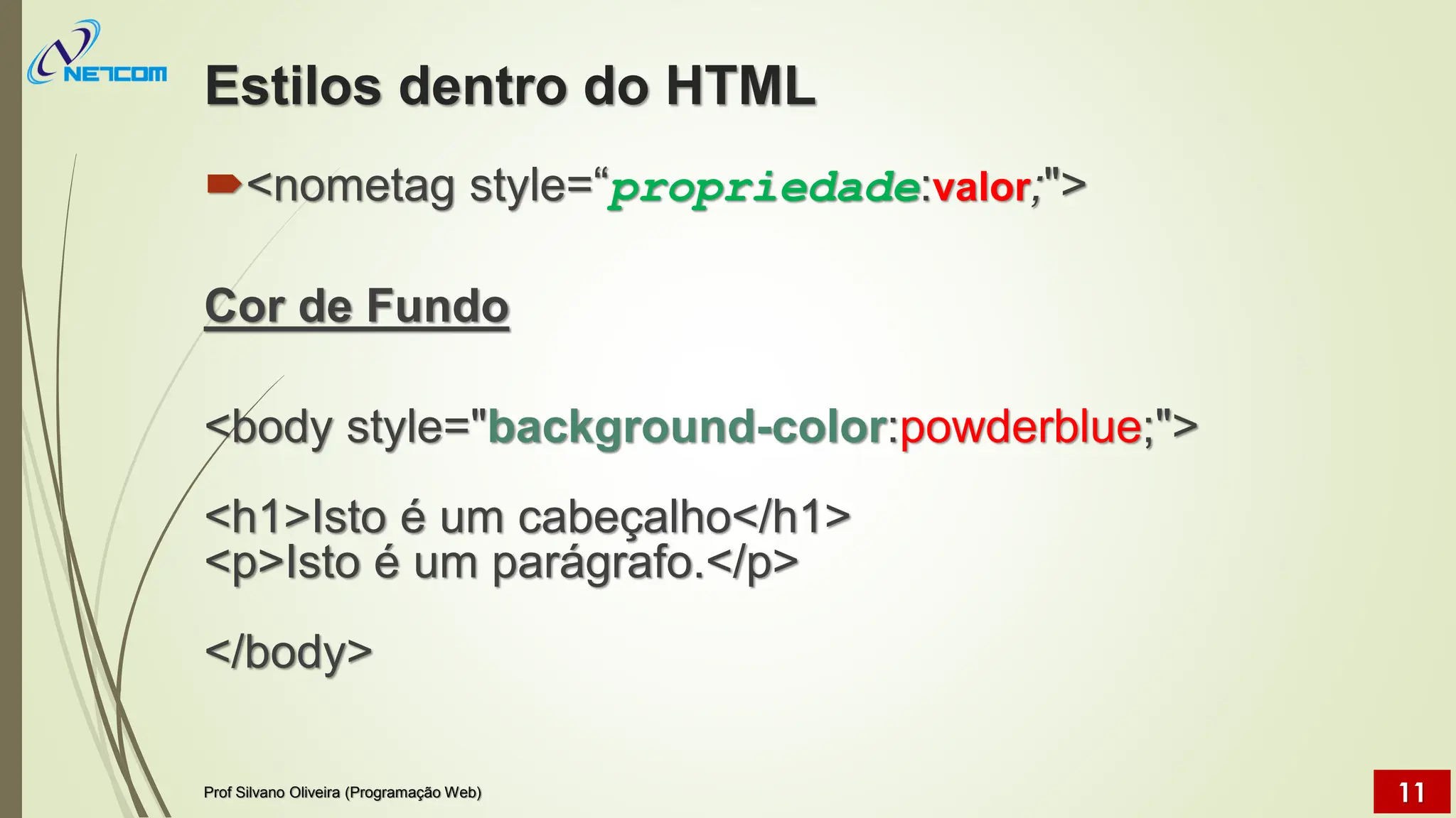 Estilos dentro do HTML
<nometag style=“propriedade:valor;">
Cor de Fundo
<body style="background-color:powderblue;">
<h1>Isto é um cabeçalho</h1>
<p>Isto é um parágrafo.</p>
</body>
Prof Silvano Oliveira (Programação Web) 11
 