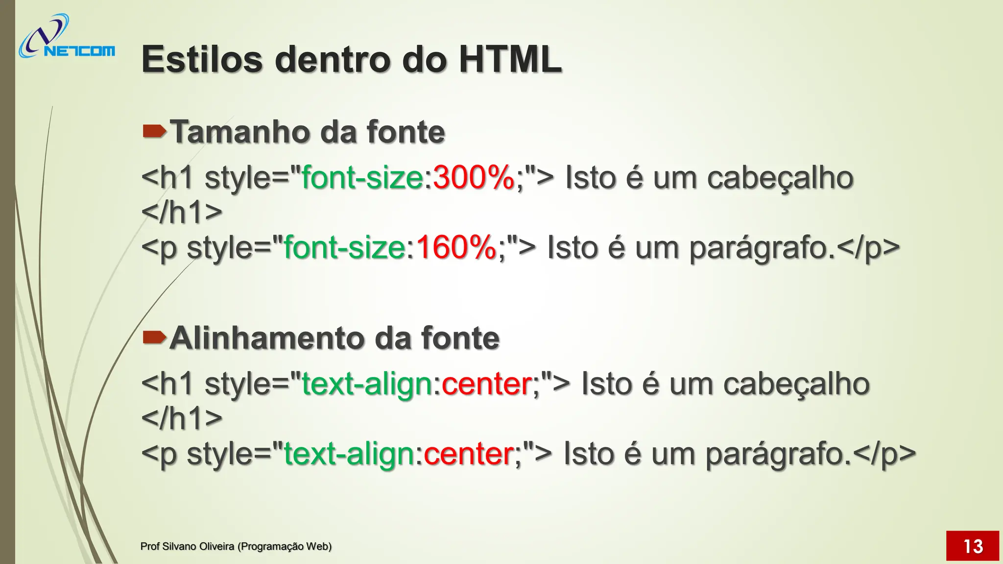 Estilos dentro do HTML
Tamanho da fonte
<h1 style="font-size:300%;"> Isto é um cabeçalho
</h1>
<p style="font-size:160%;"> Isto é um parágrafo.</p>
Alinhamento da fonte
<h1 style="text-align:center;"> Isto é um cabeçalho
</h1>
<p style="text-align:center;"> Isto é um parágrafo.</p>
Prof Silvano Oliveira (Programação Web) 13
 