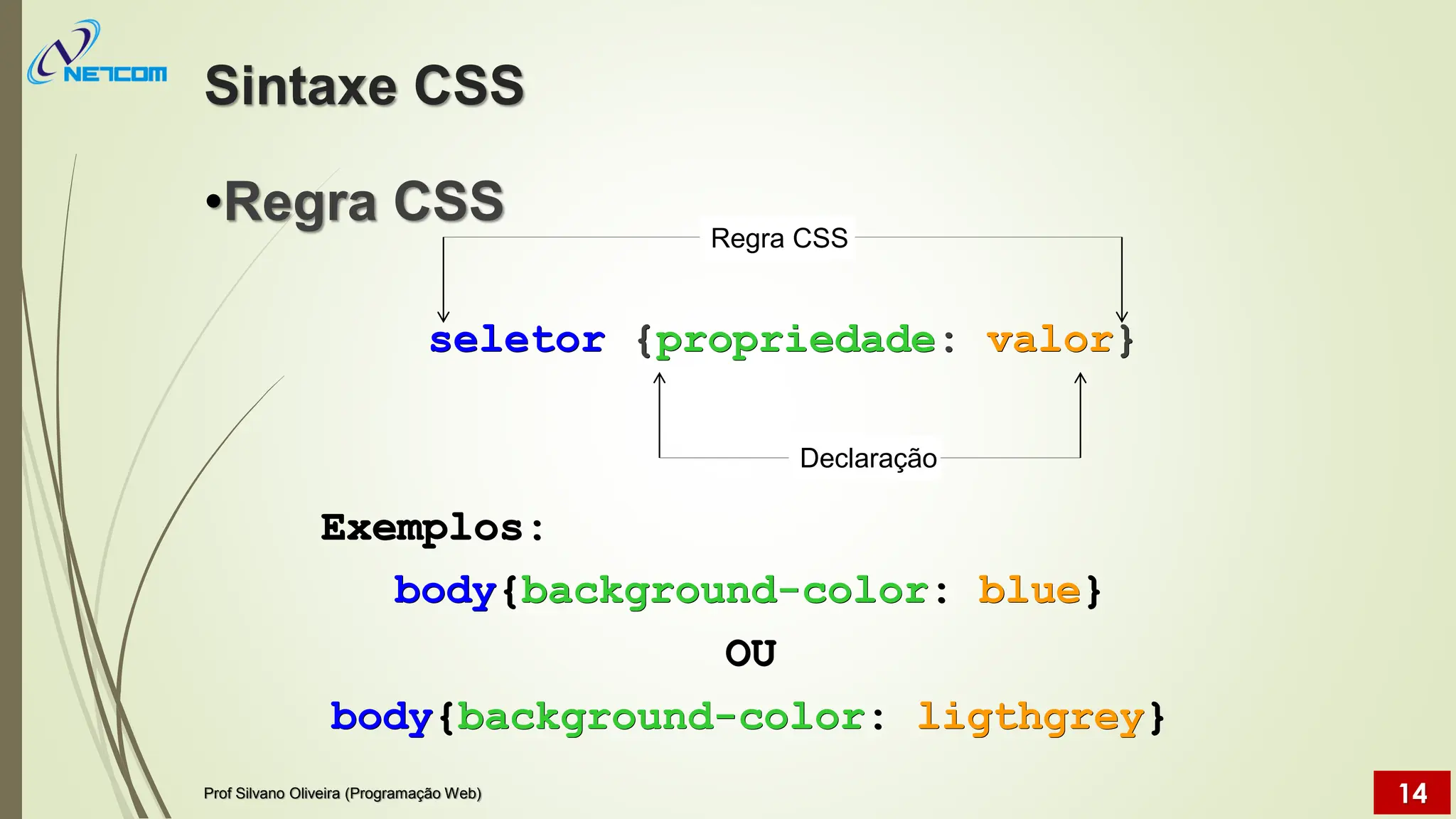 Sintaxe CSS
•Regra CSS
seletor {propriedade: valor}
Prof Silvano Oliveira (Programação Web) 14
Regra CSS
Declaração
Exemplos:
body{background-color: blue}
OU
body{background-color: ligthgrey}
 