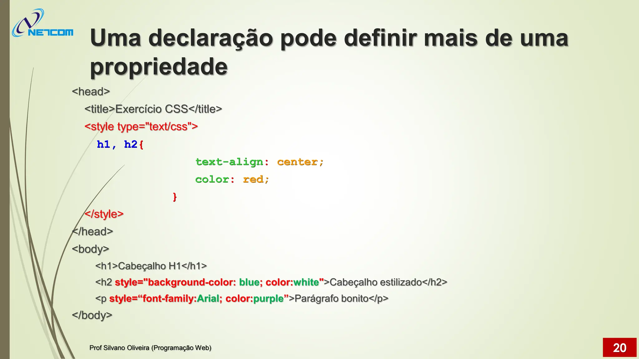 Uma declaração pode definir mais de uma
propriedade
<head>
<title>Exercício CSS</title>
<style type="text/css">
h1, h2{
text-align: center;
color: red;
}
</style>
</head>
<body>
<h1>Cabeçalho H1</h1>
<h2 style="background-color: blue; color:white">Cabeçalho estilizado</h2>
<p style=“font-family:Arial; color:purple”>Parágrafo bonito</p>
</body>
Prof Silvano Oliveira (Programação Web) 20
 