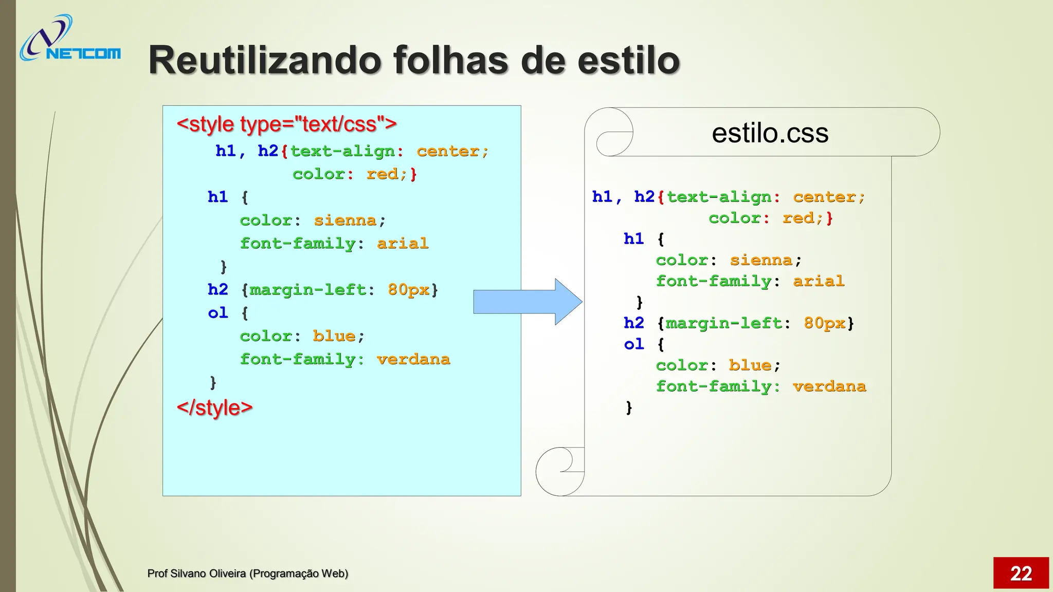 Reutilizando folhas de estilo
Prof Silvano Oliveira (Programação Web) 22
<style type="text/css">
h1, h2{text-align: center;
color: red;}
h1 {
color: sienna;
font-family: arial
}
h2 {margin-left: 80px}
ol {
color: blue;
font-family: verdana
}
</style>
h1, h2{text-align: center;
color: red;}
h1 {
color: sienna;
font-family: arial
}
h2 {margin-left: 80px}
ol {
color: blue;
font-family: verdana
}
estilo.css
 