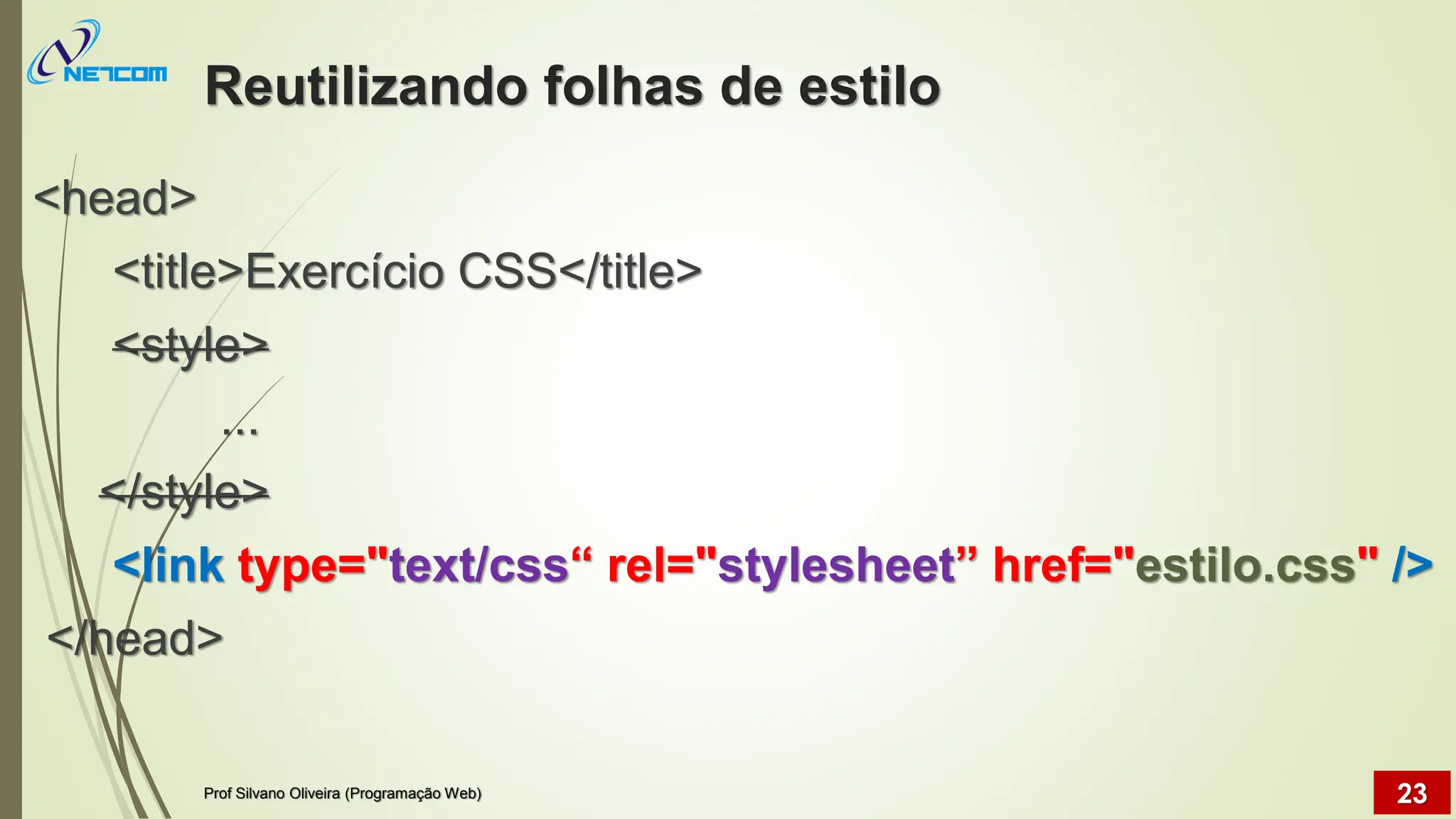 Reutilizando folhas de estilo
<head>
<title>Exercício CSS</title>
<style>
...
</style>
<link type="text/css“ rel="stylesheet” href="estilo.css" />
</head>
Prof Silvano Oliveira (Programação Web) 23
 