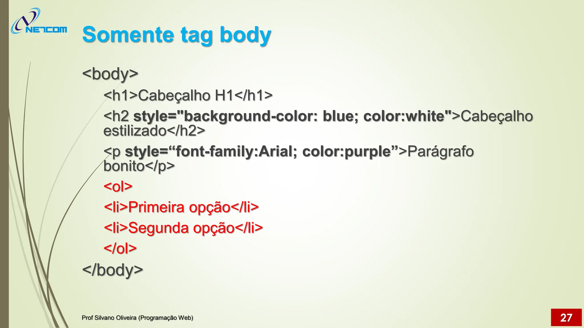 Somente tag body
<body>
<h1>Cabeçalho H1</h1>
<h2 style="background-color: blue; color:white">Cabeçalho
estilizado</h2>
<p style=“font-family:Arial; color:purple”>Parágrafo
bonito</p>
<ol>
<li>Primeira opção</li>
<li>Segunda opção</li>
</ol>
</body>
Prof Silvano Oliveira (Programação Web) 27
 