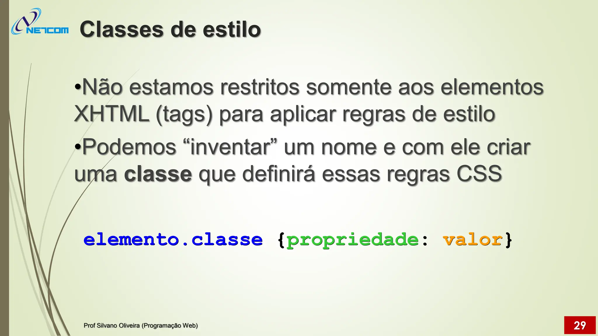 Classes de estilo
•Não estamos restritos somente aos elementos
XHTML (tags) para aplicar regras de estilo
•Podemos “inventar” um nome e com ele criar
uma classe que definirá essas regras CSS
Prof Silvano Oliveira (Programação Web) 29
elemento.classe {propriedade: valor}
 