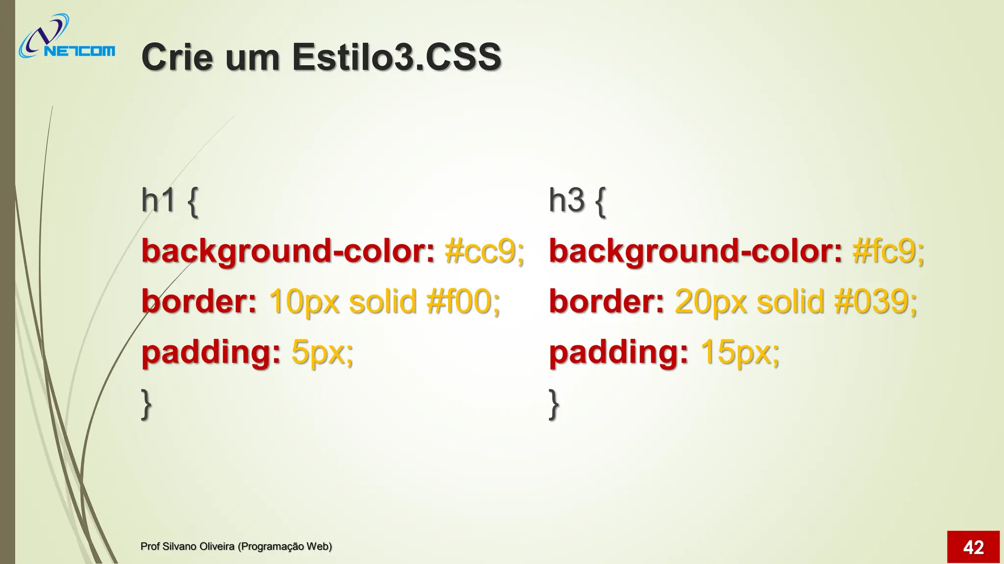 Crie um Estilo3.CSS
h1 {
background-color: #cc9;
border: 10px solid #f00;
padding: 5px;
}
h3 {
background-color: #fc9;
border: 20px solid #039;
padding: 15px;
}
Prof Silvano Oliveira (Programação Web) 42
 