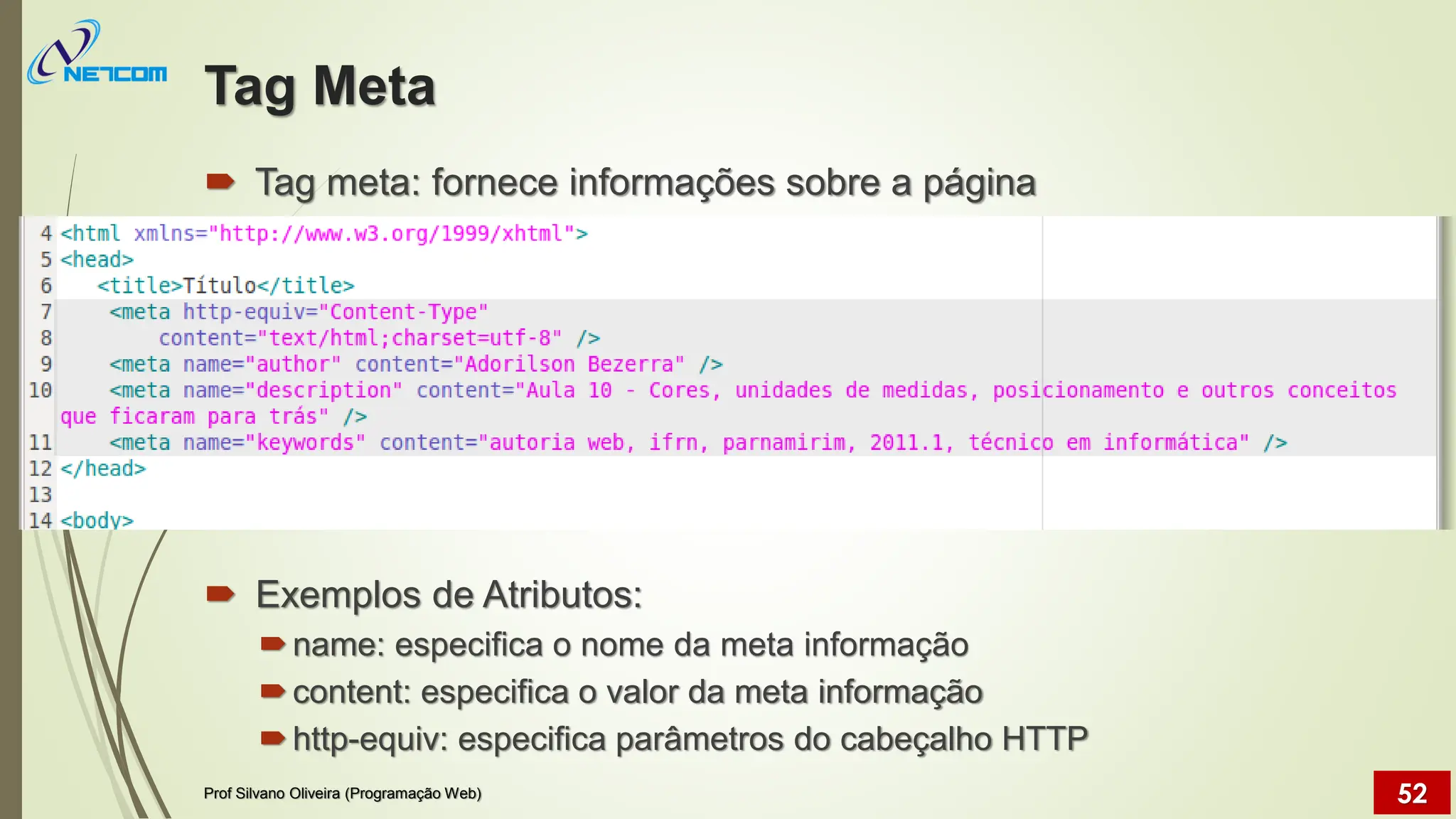 Tag Meta
 Tag meta: fornece informações sobre a página
 Exemplos de Atributos:
name: especifica o nome da meta informação
content: especifica o valor da meta informação
http-equiv: especifica parâmetros do cabeçalho HTTP
Prof Silvano Oliveira (Programação Web) 52
 