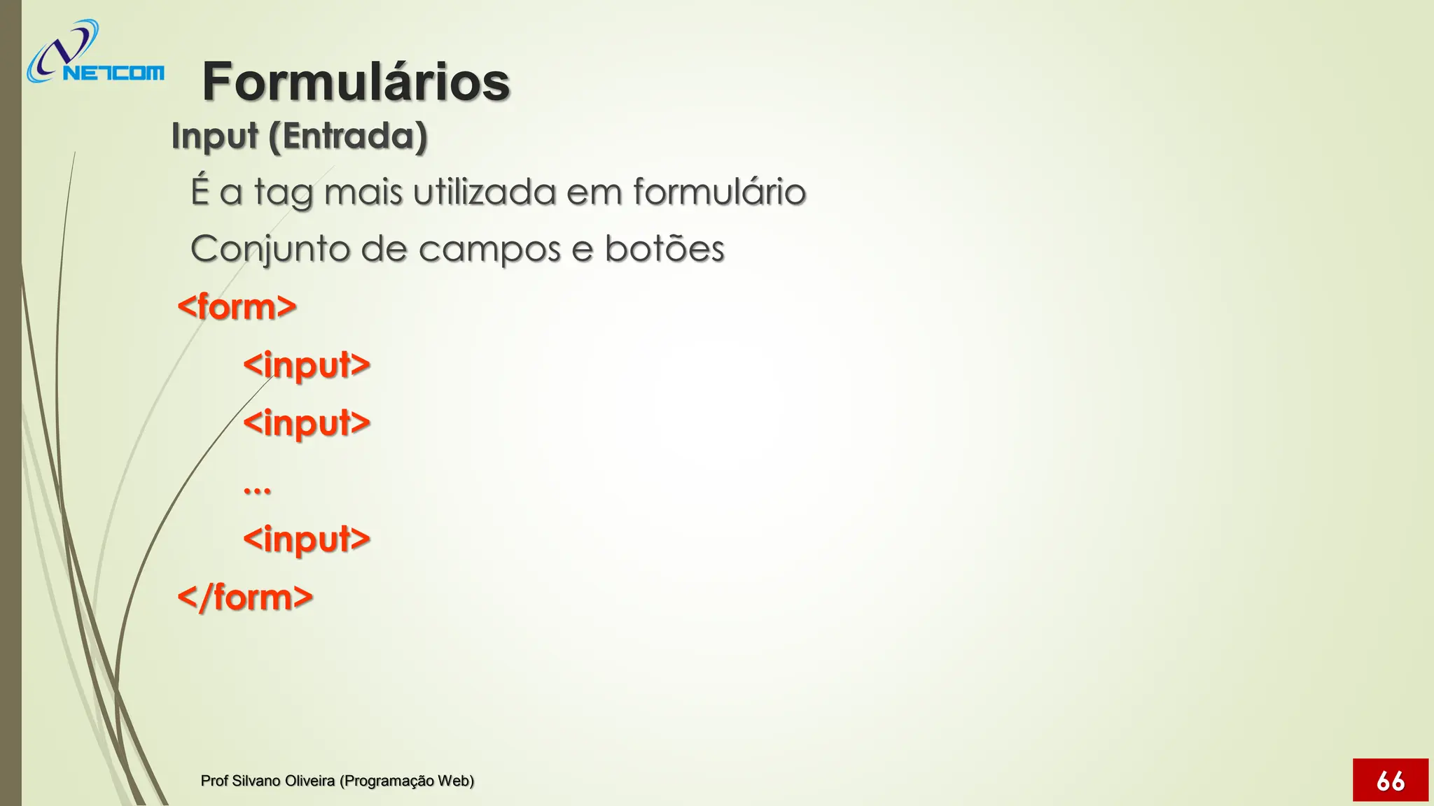 Input (Entrada)
É a tag mais utilizada em formulário
Conjunto de campos e botões
<form>
<input>
<input>
...
<input>
</form>
Formulários
Prof Silvano Oliveira (Programação Web) 66
 