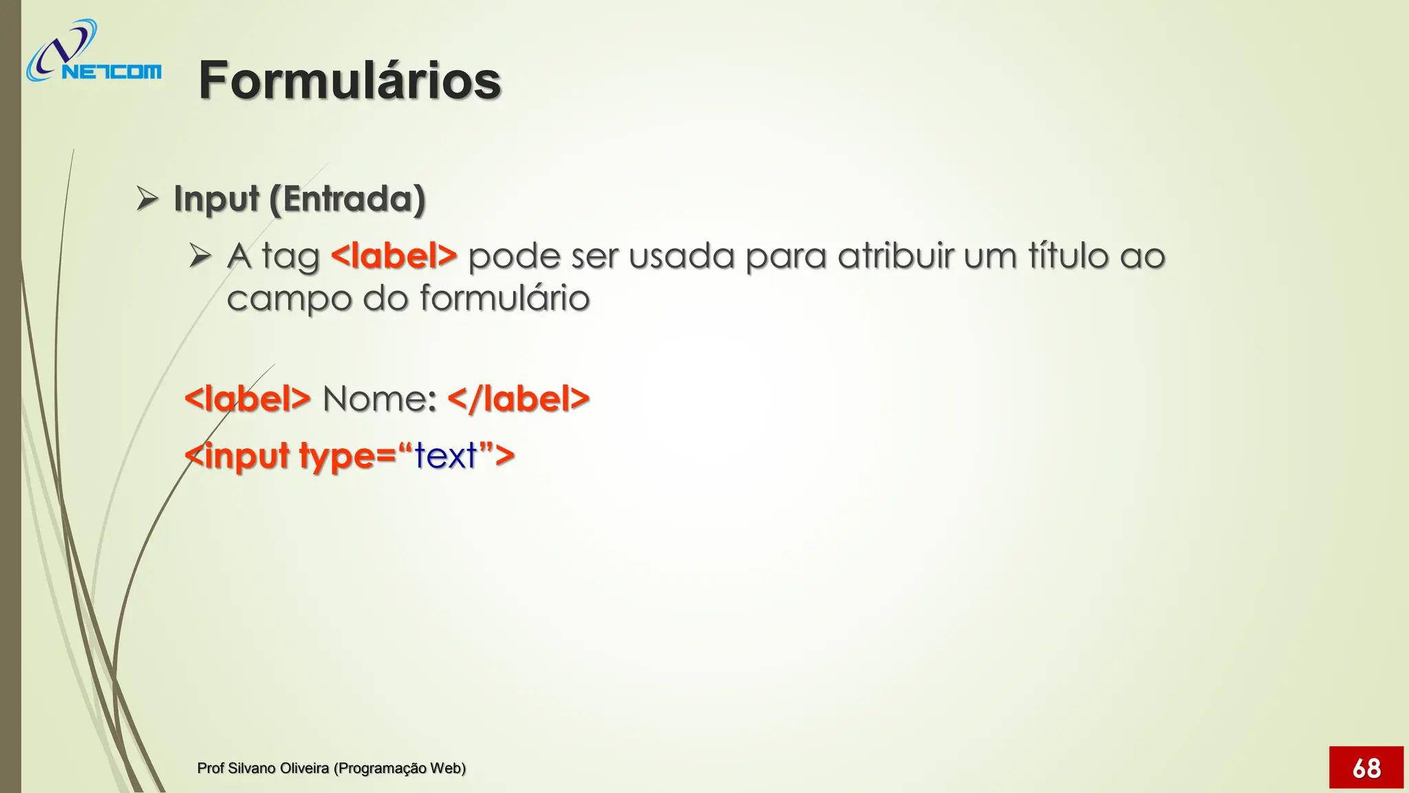 ➢ Input (Entrada)
➢ A tag <label> pode ser usada para atribuir um título ao
campo do formulário
<label> Nome: </label>
<input type=“text”>
Formulários
Prof Silvano Oliveira (Programação Web) 68
 