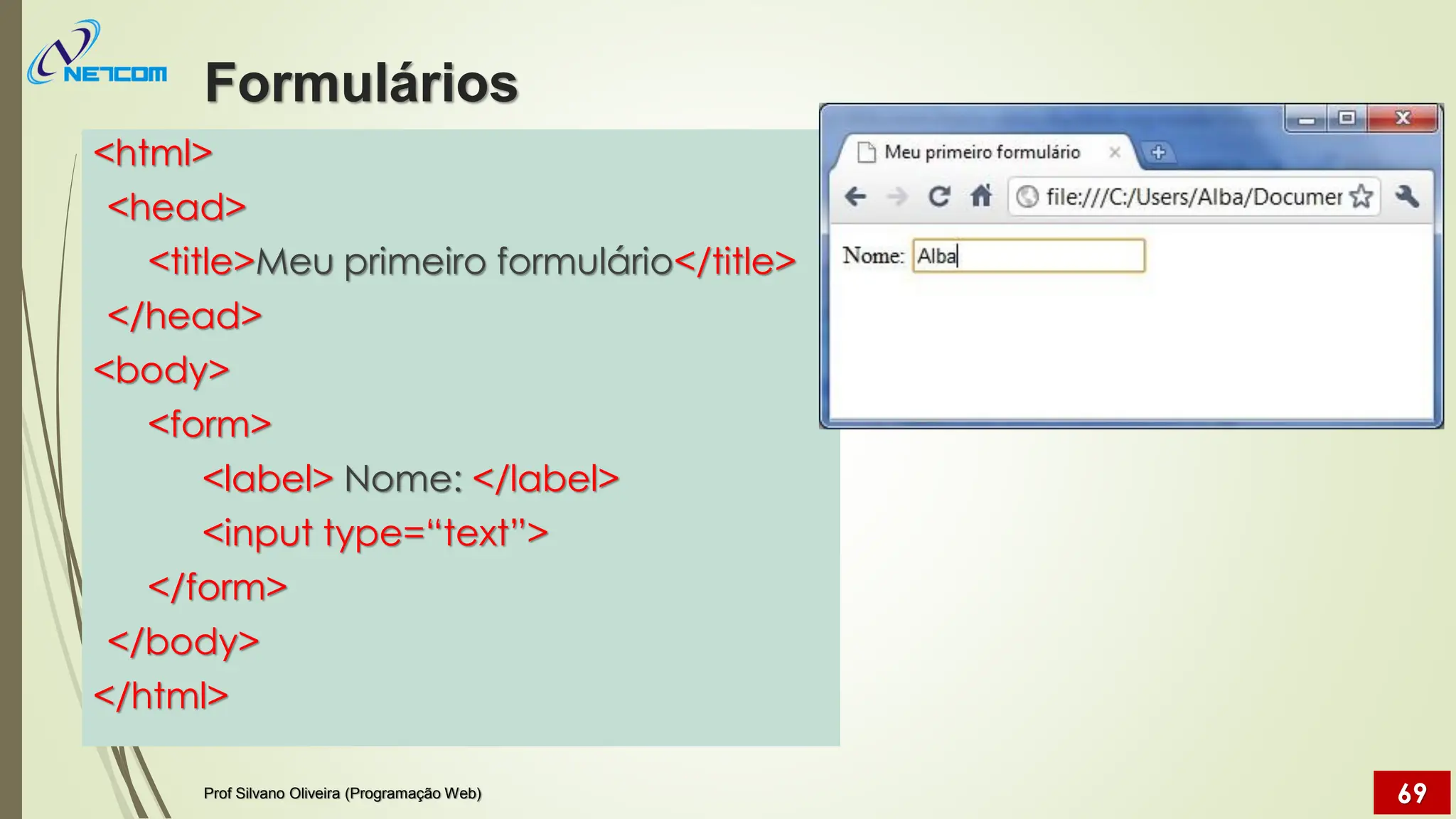 <html>
<head>
<title>Meu primeiro formulário</title>
</head>
<body>
<form>
<label> Nome: </label>
<input type=“text”>
</form>
</body>
</html>
Formulários
Prof Silvano Oliveira (Programação Web) 69
 