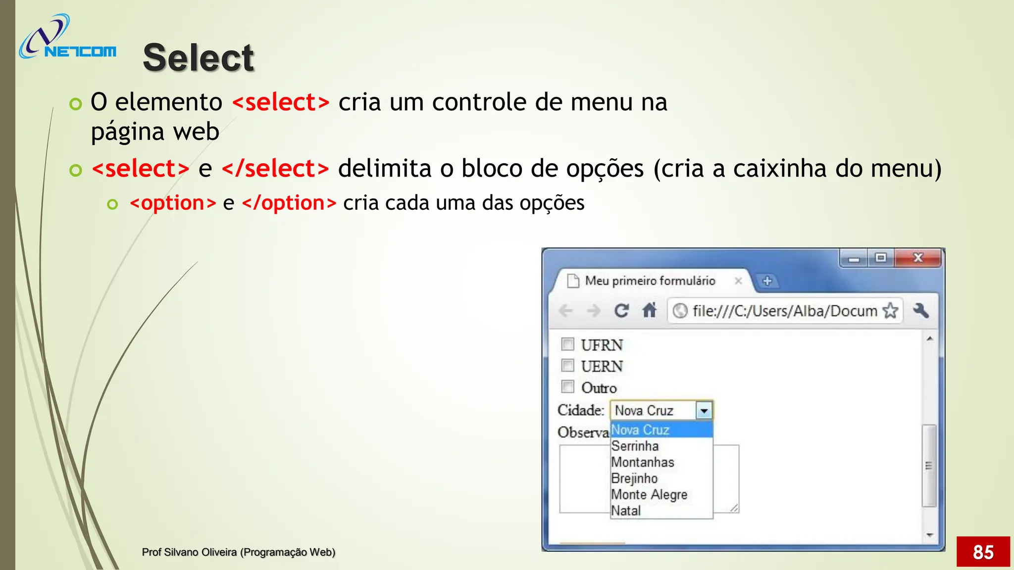  O elemento <select> cria um controle de menu na
página web
 <select> e </select> delimita o bloco de opções (cria a caixinha do menu)
 <option> e </option> cria cada uma das opções
Select
Prof Silvano Oliveira (Programação Web) 85
 