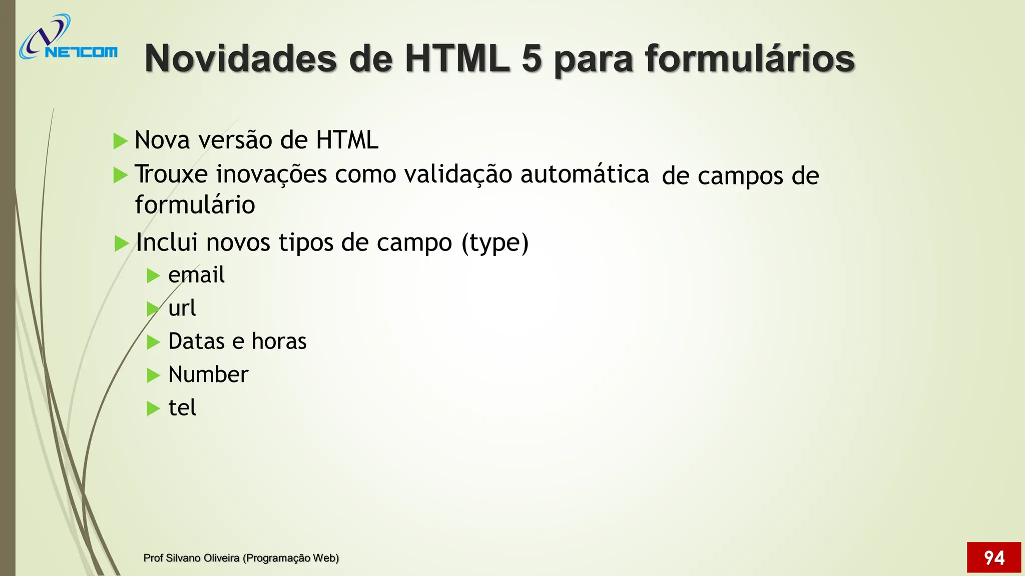  Nova versão de HTML
 T
rouxe inovações como validação automática
formulário
de campos de
 Inclui novos tipos
 email
 url
 Datas e horas
 Number
 tel
de campo (type)
Novidades de HTML 5 para formulários
Prof Silvano Oliveira (Programação Web) 94
 
