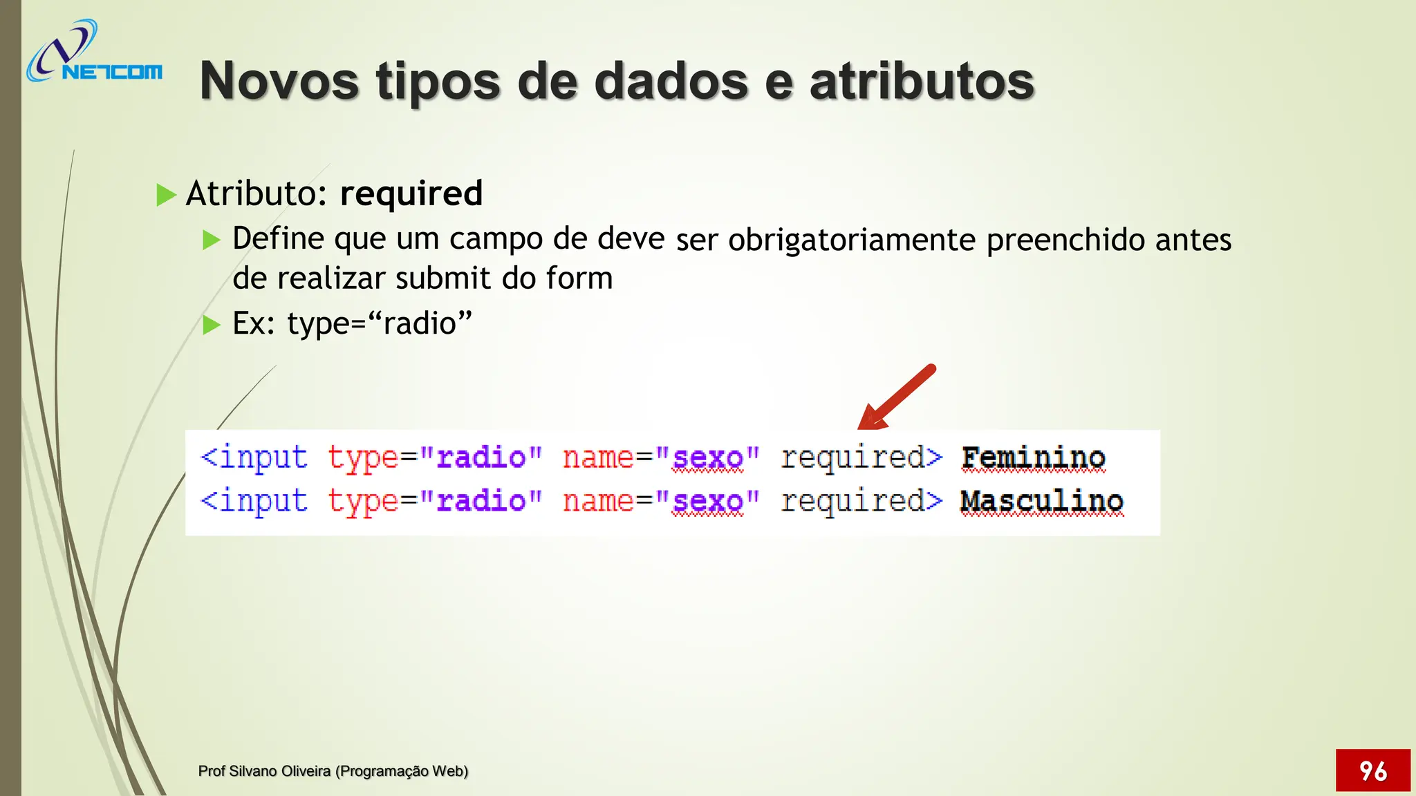  Atributo: required
 Define que um campo de deve ser obrigatoriamente preenchido antes
de realizar submit do form
 Ex: type=“radio”
Novos tipos de dados e atributos
Prof Silvano Oliveira (Programação Web) 96
 