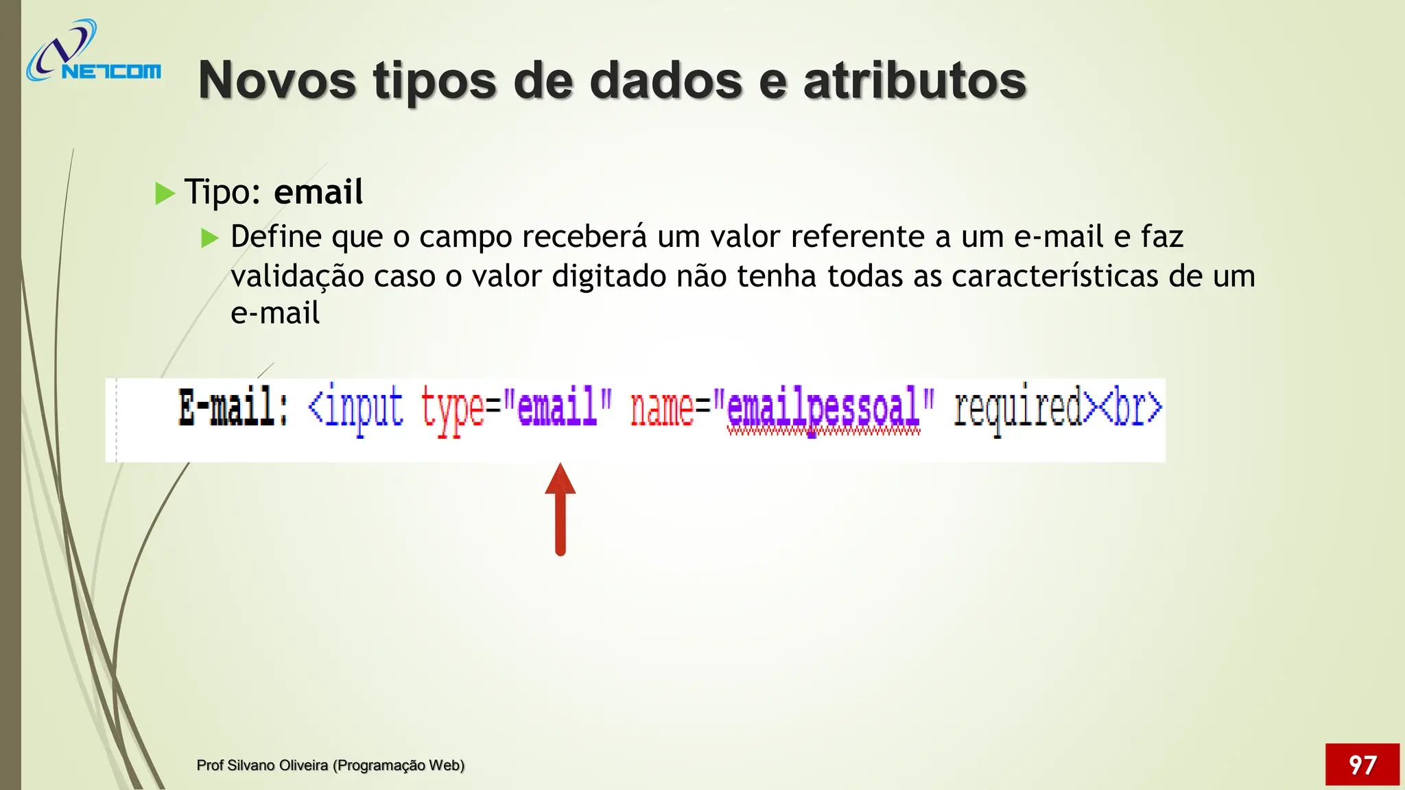  Tipo: email
 Define que o campo receberá um valor referente a um e-mail e faz
validação
e-mail
caso o valor digitado não tenha todas as características de um
Novos tipos de dados e atributos
Prof Silvano Oliveira (Programação Web) 97
 