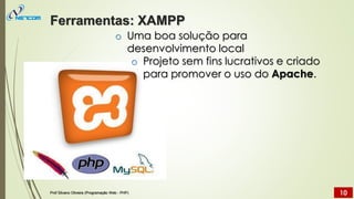 o Uma boa solução para
desenvolvimento local
o Projeto sem fins lucrativos e criado
para promover o uso do Apache.
Ferramentas: XAMPP
Prof Silvano Oliveira (Programação Web - PHP) 10
 
