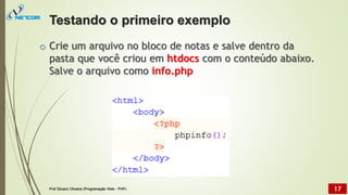 o Crie um arquivo no bloco de notas e salve dentro da
pasta que você criou em htdocs com o conteúdo abaixo.
Salve o arquivo como info.php
Testando o primeiro exemplo
Prof Silvano Oliveira (Programação Web - PHP) 17
 