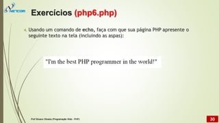 4. Usando um comando de echo, faça com que sua página PHP apresente o
seguinte texto na tela (incluindo as aspas):
Exercícios (php6.php)
Prof Silvano Oliveira (Programação Web - PHP) 30
 