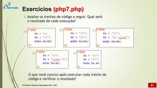 5. Analise os trechos de código a seguir
. Qual será
o resultado de cada
b)
execução?
c)
a)
d) e)
O que você conclui após executar cada trecho de
código e verificar o resultado?
Exercícios (php7.php)
Prof Silvano Oliveira (Programação Web - PHP) 31
 