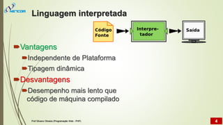 Linguagem interpretada
Vantagens
Independente de Plataforma
Tipagem dinâmica
Desvantagens
Desempenho mais lento que
código de máquina compilado
Prof Silvano Oliveira (Programação Web - PHP) 4
 