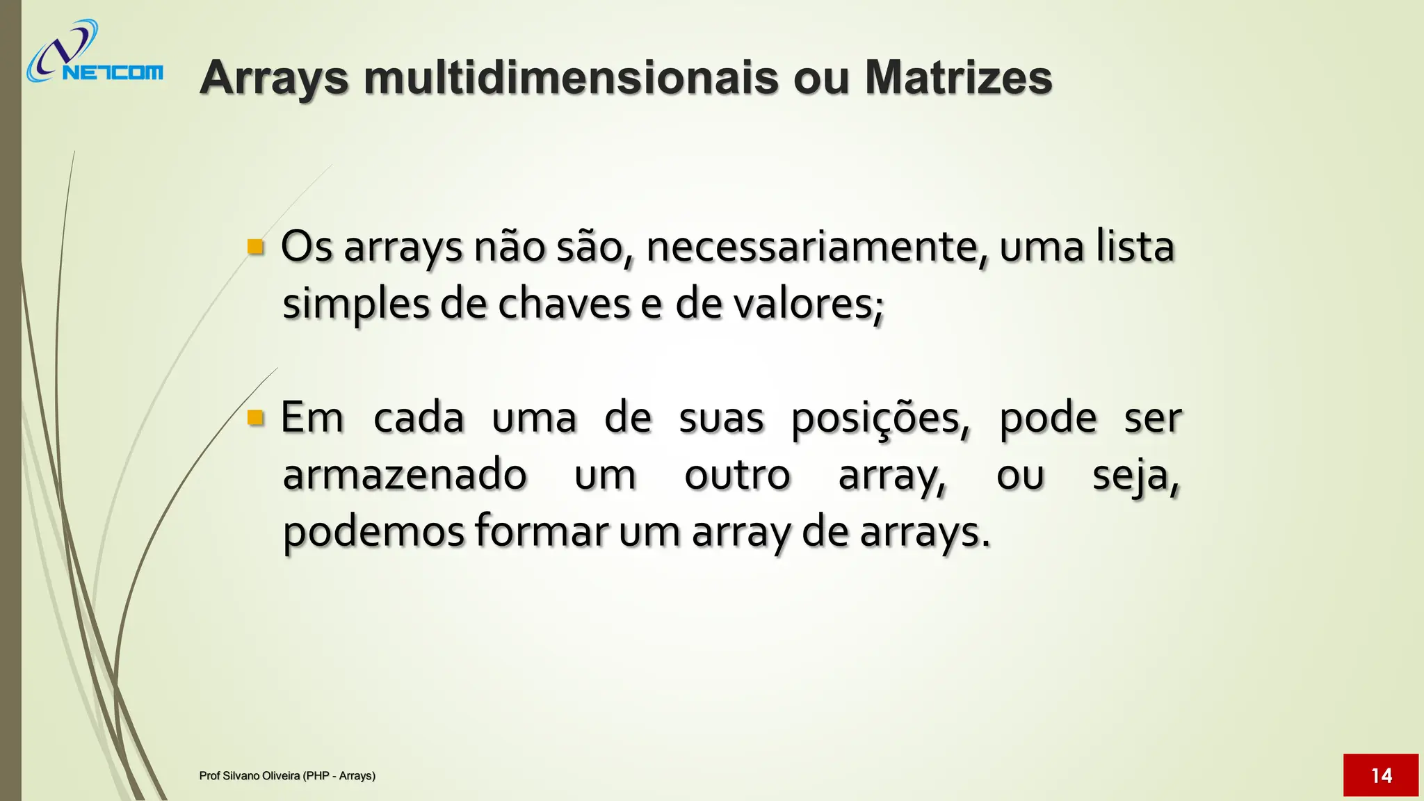  Os arrays não são, necessariamente, uma lista
simples de chaves e de valores;
 Em cada uma de suas posições, pode ser
armazenado um outro array, ou seja,
podemos formar um array de arrays.
Arrays multidimensionais ou Matrizes
Prof Silvano Oliveira (PHP - Arrays) 14
 