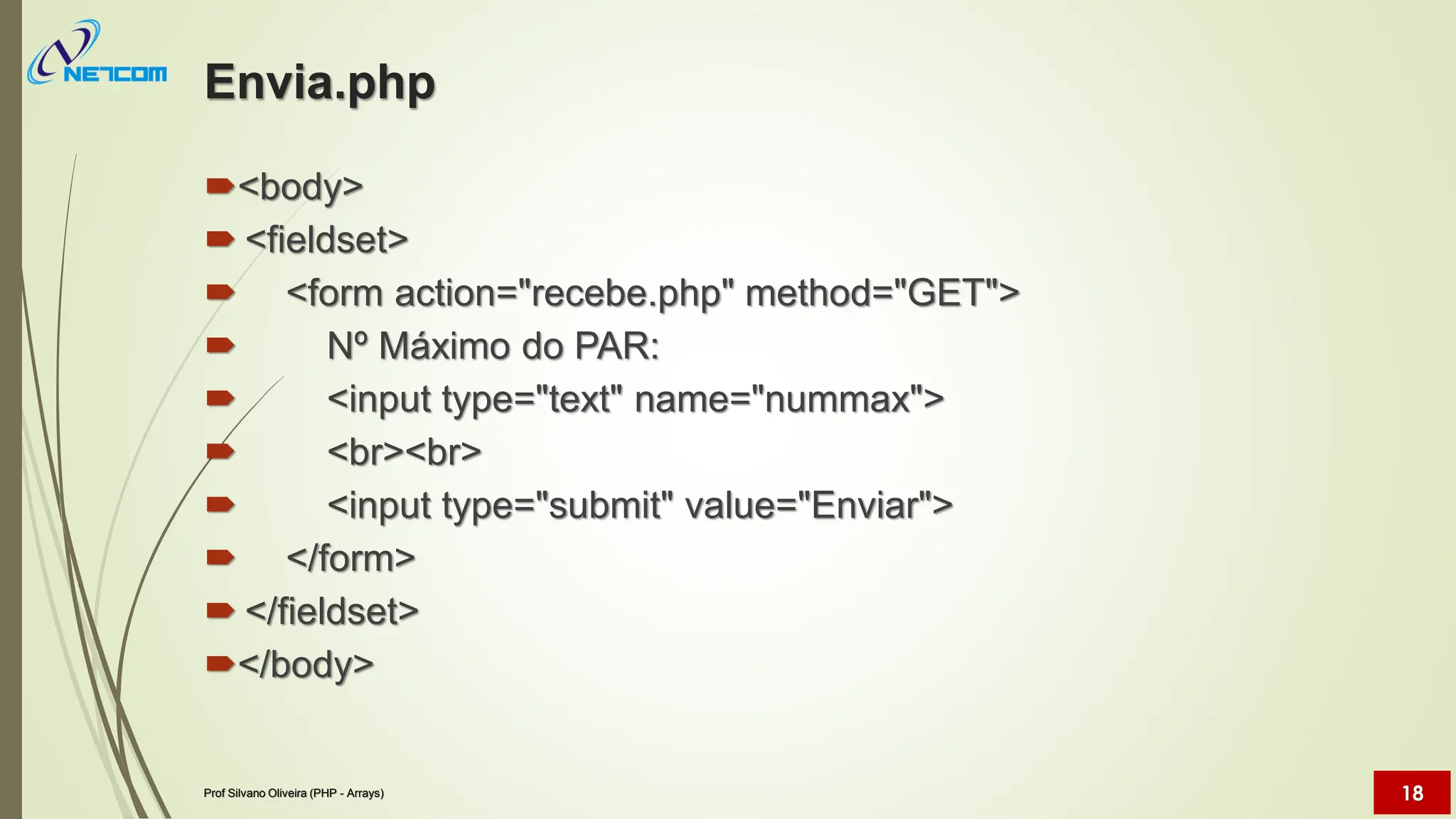 Envia.php
<body>
 <fieldset>
 <form action="recebe.php" method="GET">
 Nº Máximo do PAR:
 <input type="text" name="nummax">
 <br><br>
 <input type="submit" value="Enviar">
 </form>
 </fieldset>
</body>
Prof Silvano Oliveira (PHP - Arrays) 18
 
