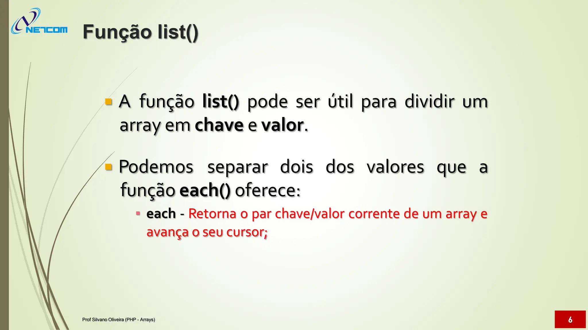  A função list() pode ser útil para dividir um
array em chave e valor.
 Podemos separar dois dos valores que a
função each() oferece:
▪ each - Retorna o par chave/valor corrente de um array e
avança o seu cursor;
Função list()
Prof Silvano Oliveira (PHP - Arrays) 6
 