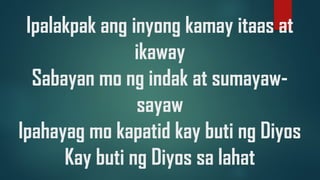 Ipalakpak ang inyong kamay itaas at
ikaway
Sabayan mo ng indak at sumayaw-
sayaw
Ipahayag mo kapatid kay buti ng Diyos
Kay buti ng Diyos sa lahat
 