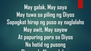 May galak, May saya
May tuwa sa piling ng Diyos
Sapagkat hirap ng puso ay naglalaho
May awit, May sayaw
At papuring para sa Diyos
Na hatid ng pusong
 