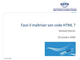 Faut-il maîtriser son code HTML ? Mickaël Morier 10 octobre 2009 1 © OCTO 2009  