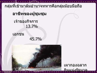 กลุ่มที่เข้ามาล้มอำนาจทหารคือกลุ่มม๊อบมือถือ อาชีพของผู้ชุมชุม เจ้าของกิจการ  13.7% เอกชน  45.7% ราชการ  14.8% รัฐวิสาหกิจ  6.2% เผากองฉลากกินแบ่งรัฐบาล 