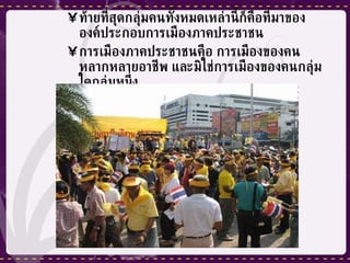 ท้ายที่สุดกลุ่มคนทั้งหมดเหล่านี้ก็คือที่มาขององค์ประกอบการเมืองภาคประชาชน การเมืองภาคประชาชนคือ การเมืองของคนหลากหลายอาชีพ และมิใช่การเมืองของคนกลุ่มใดกลุ่มหนึ่ง 