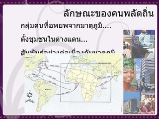 ลักษณะของคนพลัดถิ่น กลุ่มคนที่อพยพจากมาตุภูมิ .... ตั้งชุมชนในต่างแดน ... สัมพันธ์อย่างต่อเนื่องกับมาตุภูมิ ..... 