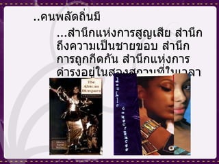 .. คนพลัดถิ่น มี ... สำนึกแห่งการสูญเสีย สำนึกถึงความเป็นชายขอบ สำนึกการถูกกีดกัน สำนึกแห่งการดำรงอยู่ในสองสถานที่ในเวลาเดียวกัน 