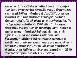 และความเป็นห่วงเป็นใย บ้านเกิดเมืองนอน ทางกลุ่มคนไทยในสหราชอาณาจักร จึงขอเป็นส่วนหนึ่งในการแสดงเจตจำนงค์ ให้รัฐบาลคืนประชาธิปไตยให้กับประชาชน เพื่อเป็นความชอบธรรมในการสรรหาผู้นำมาบริหารประเทศคนต่อไป โดยเร็วที่สุด ทางกลุ่มเห็นพ้องต้องกันว่า รัฐธรรมนูญฉบับปีพ . ศ . 2540  เป็นฉบับที่สมบูรณ์ ประชาชนมีส่วนร่วมในการร่างมากที่สุด เท่าที่เคยมีมา มิสมควรจะถูกยกเลิกหรือแก้ไขในขณะนี้ จนกว่าจะมีรัฐบาลใหม่ที่มาจากการเลือกตั้งเสียก่อน เพราะรัฐธรรมนูญควรมีที่มาจากอำนาจของประชาชนอย่างแท้จริง และปราศจากการแทรกแซงของอำนาจเผด็จการจึงขอความร่วมมือจากทุกท่าน เพื่อร่วมกิจกรรมในการเรียกร้องประชาธิปไตย และรัฐธรรมนูญฉบับปีพ . ศ . 2540  ที่จะมีการชุมนุมกันอย่างสันติ ที่หน้าสถานเอกอัครราชทูตไทย ณ กรุงลอนดอน วันที่  4  พฤษภาคม  2550 เวลา  13.00-14.00  น .  รายละเอียดเพิ่มเติมโปรดติดต่อโทรศัพท์  07780 801763  โทรสาร  0121 243 4619  อีเมลล์  [email_address] 
