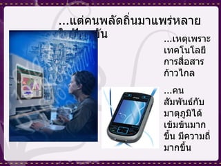 ... แต่คนพลัดถิ่นมาแพร่หลายในปัจจุบัน ... เหตุเพราะเทคโนโลยีการสื่อสารก้าวไกล ... คนสัมพันธ์กับมาตุภูมิได้เข้มข้นมากขึ้น มีความถี่มากขึ้น 