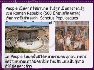 People  เป็นคำที่ใช้มานาน ในรัฐที่เป็นสาธารณรัฐ เช่น  Roman Republic (500  ปีก่อนครีสตกาล )  เรียกการรัฐตัวเองว่า  Senetus Populasques Romanus (the Senate and People of Rome).  แต่  People  ในยุคนั้นมิได้หมายรวมคนทุกคน เพราะมีความหมายเท่ากับคนที่มีทรัพย์สินและเป็นผู้ชาย ที่มิใช่คนต่างด้าว  