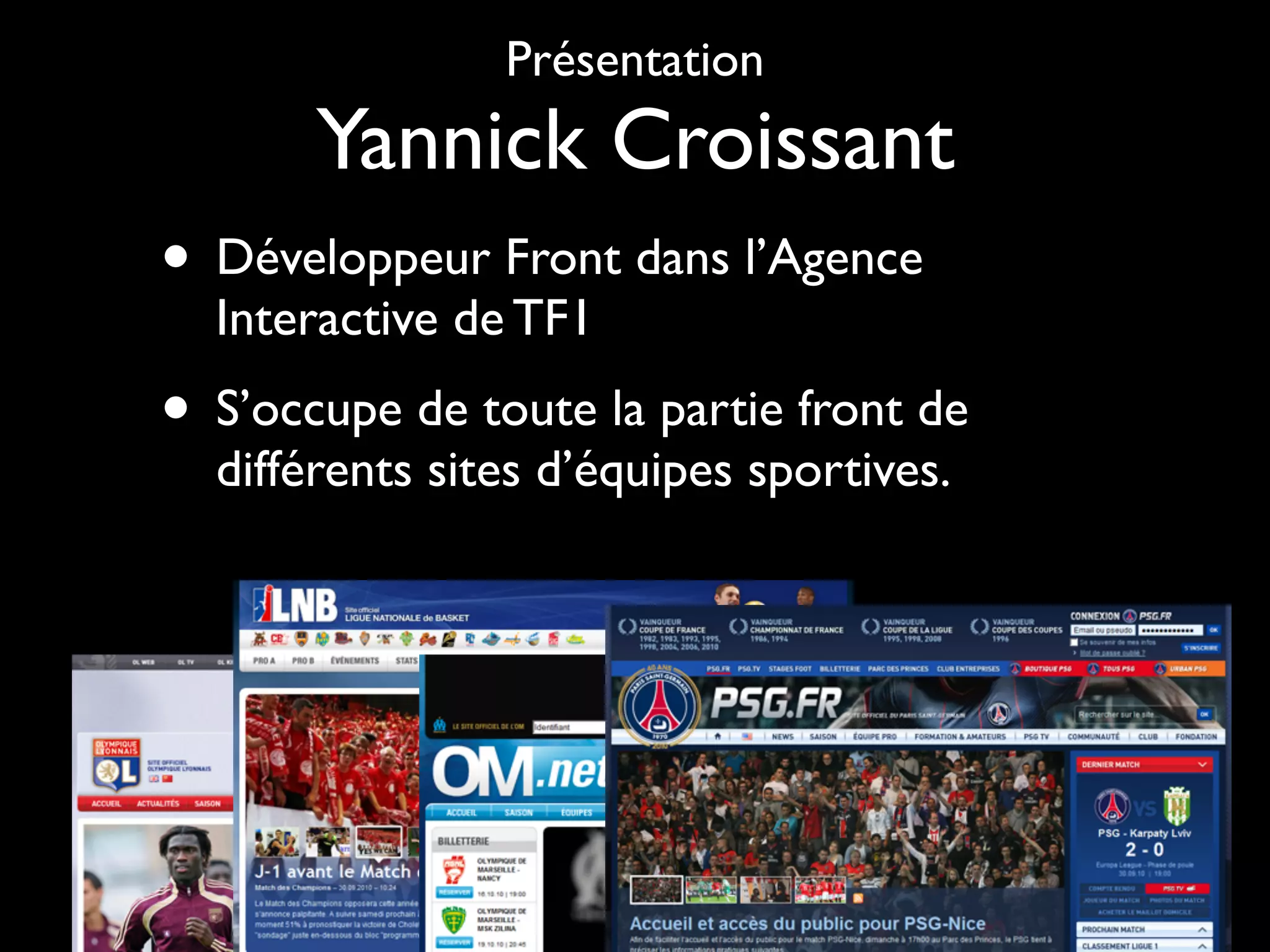 Présentation
         Yannick Croissant
• Développeur Front dans l’Agence
    Interactive de TF1
• S’occupe de toute la partie front de
    différents sites d’équipes sportives.




•
 