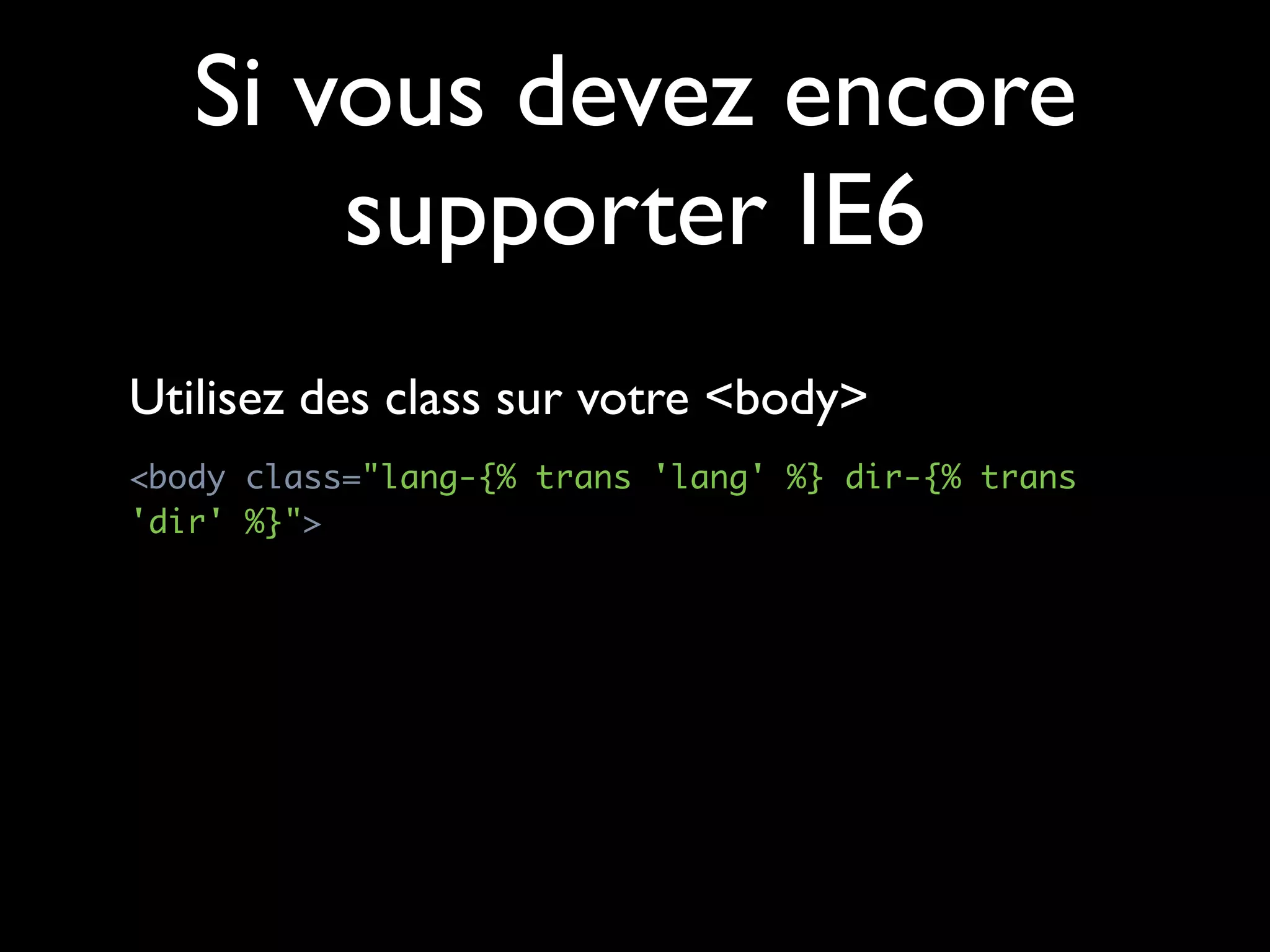 Si vous devez encore
       supporter IE6
Utilisez des class sur votre <body>
<body class="lang-{% trans 'lang' %} dir-{% trans
'dir' %}">
 