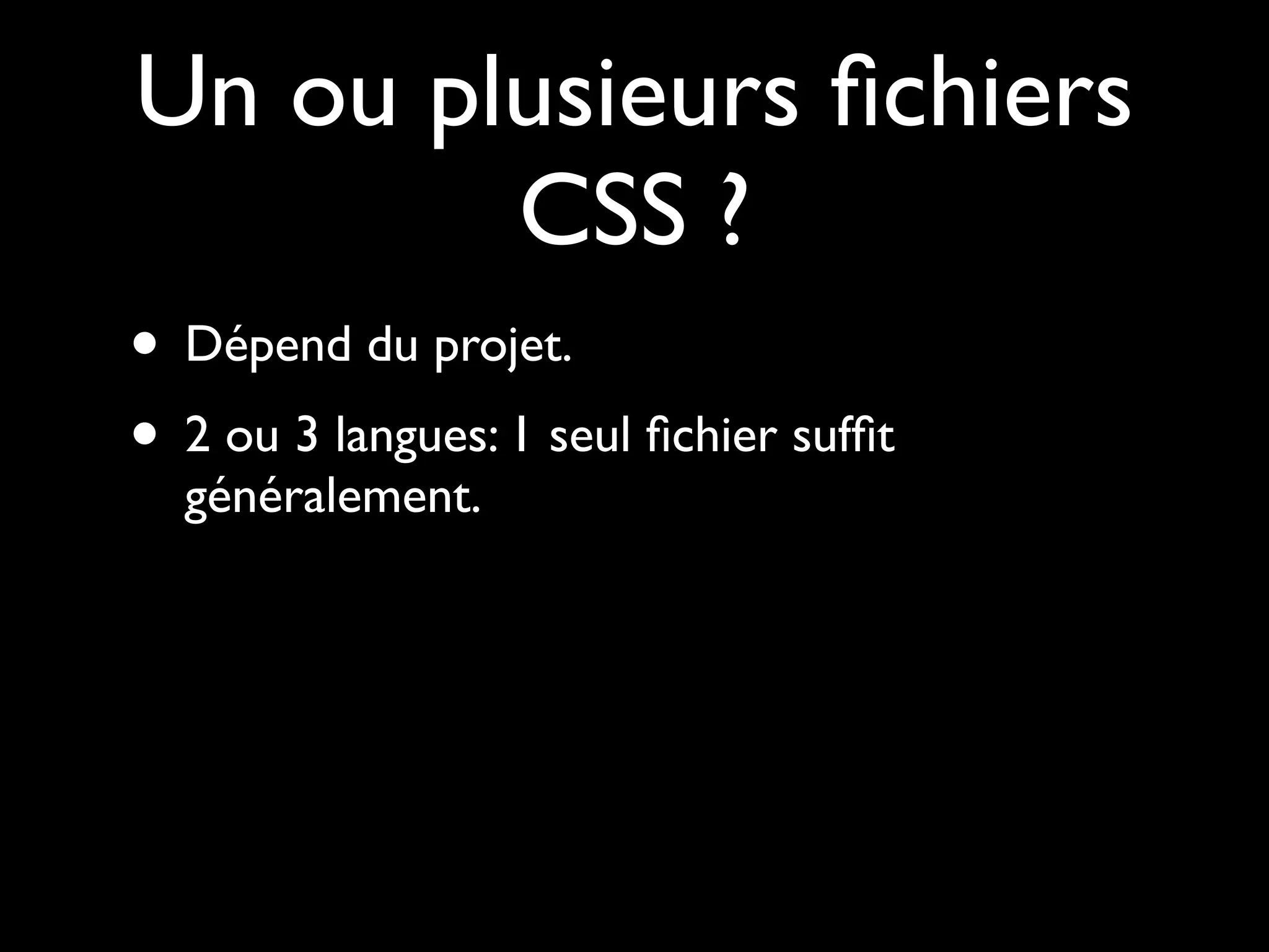 Un ou plusieurs ﬁchiers
        CSS ?
• Dépend du projet.
• 2 ou 3 langues: 1 seul ﬁchier sufﬁt
  généralement.
 
